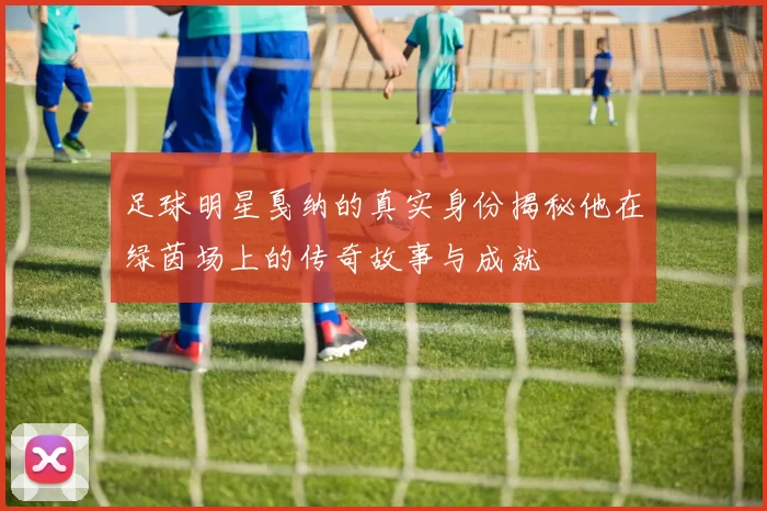 足球明星戛纳的真实身份揭秘他在绿茵场上的传奇故事与成就
