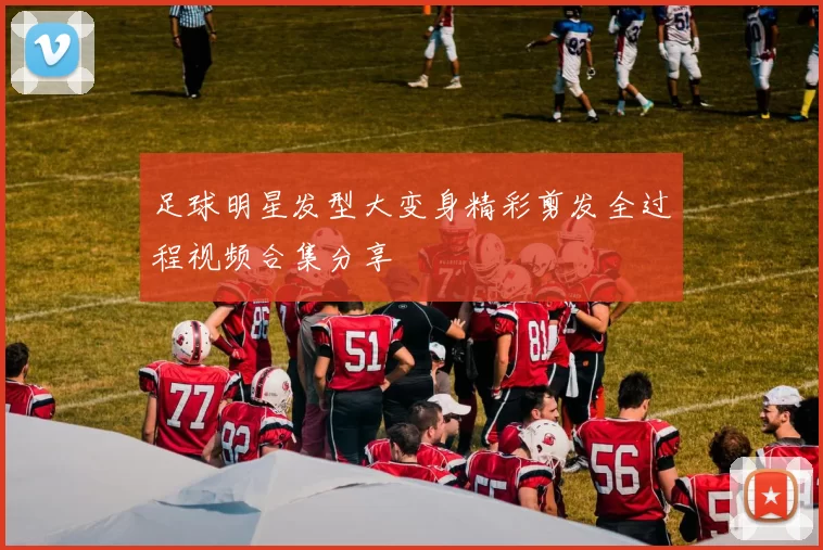 足球明星发型大变身精彩剪发全过程视频合集分享
