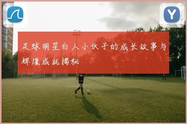 足球明星白人小伙子的成长故事与辉煌成就揭秘