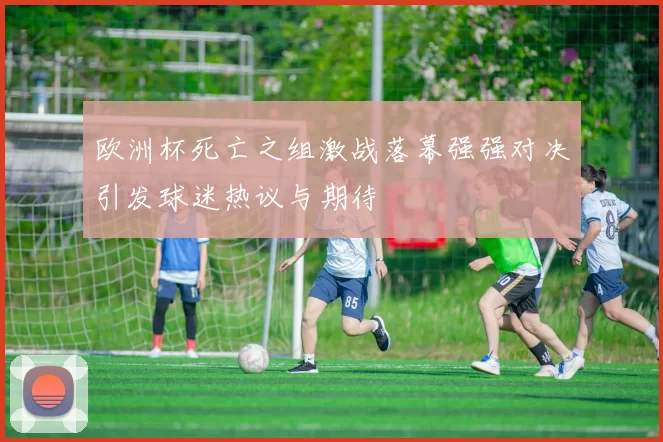 欧洲杯死亡之组激战落幕强强对决引发球迷热议与期待
