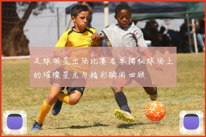 足球明星出场比赛名单揭秘球场上的璀璨星光与精彩瞬间回顾