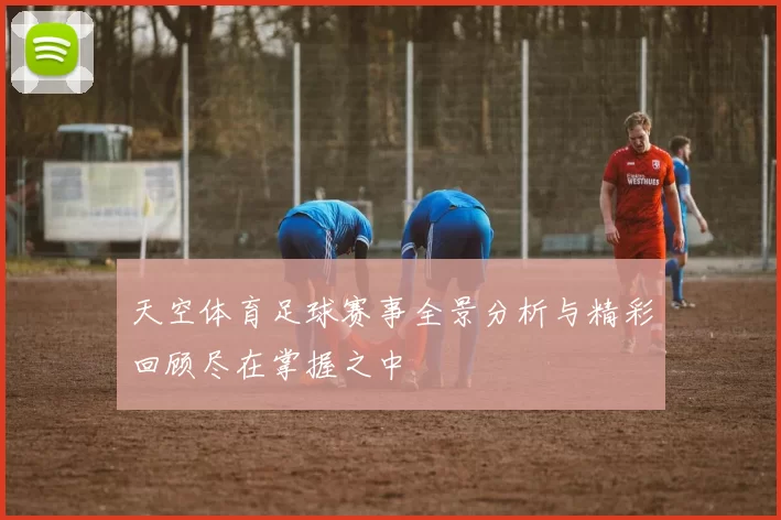天空体育足球赛事全景分析与精彩回顾尽在掌握之中