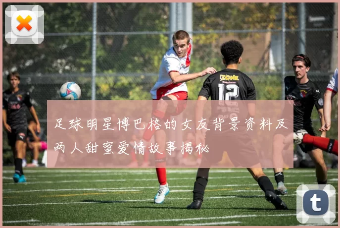 足球明星博巴格的女友背景资料及两人甜蜜爱情故事揭秘