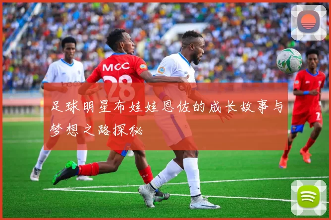 足球明星布娃娃恩佐的成长故事与梦想之路探秘